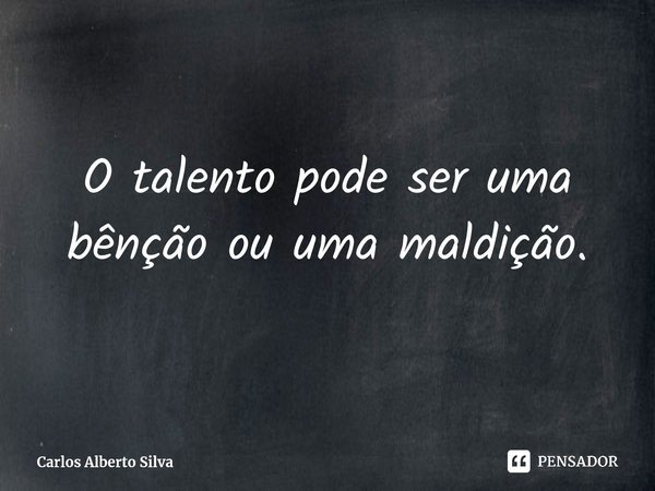 ⁠O talento pode ser uma bênção ou uma maldição.... Frase de Carlos Alberto Silva.