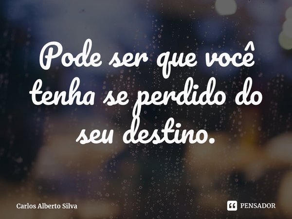 ⁠Pode ser que você tenha se perdido do seu destino.... Frase de Carlos Alberto Silva.