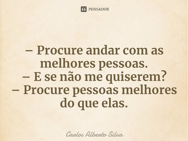 ⁠– Procure andar com as melhores pessoas. – E se não me quiserem? – Procure pessoas melhores do que elas.... Frase de Carlos Alberto Silva.