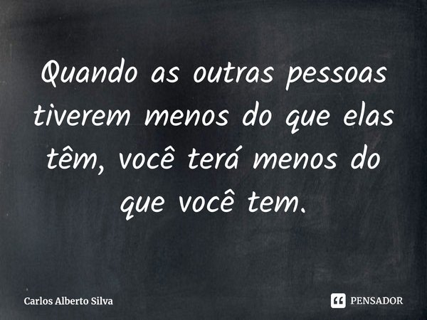 ⁠Quando as outras pessoas tiverem menos do que elas têm, você terá menos do que você tem.... Frase de Carlos Alberto Silva.