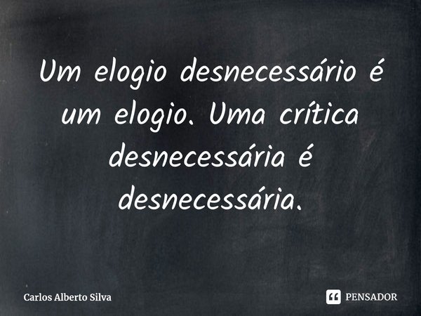 Um elogio desnecessário é um elogio. Uma crítica desnecessária é desnecessária.⁠... Frase de Carlos Alberto Silva.