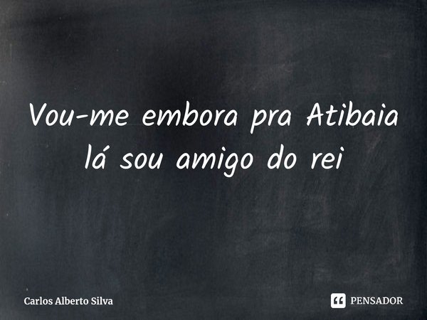 ⁠Vou-me embora pra Atibaia lá sou amigo do rei... Frase de Carlos Alberto Silva.
