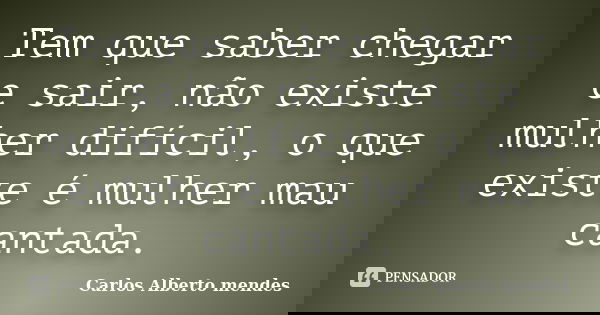 Tem que saber chegar e sair, não existe mulher difícil, o que existe é mulher mau cantada.... Frase de Carlos Alberto Mendes.