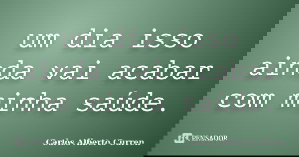 um dia isso ainda vai acabar com minha saúde.... Frase de Carlos Alberto Curren.