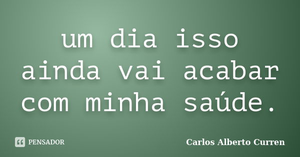 um dia isso ainda vai acabar com minha saúde.... Frase de Carlos Alberto Curren.