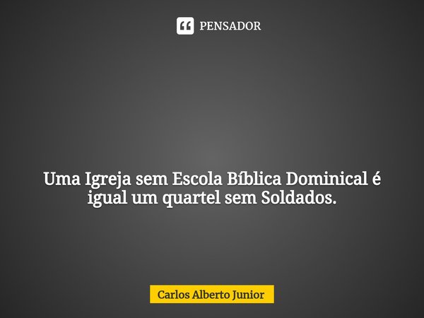 ⁠ Uma Igreja sem Escola Bíblica Dominical é igual um quartel sem Soldados.... Frase de Carlos Alberto Junior.