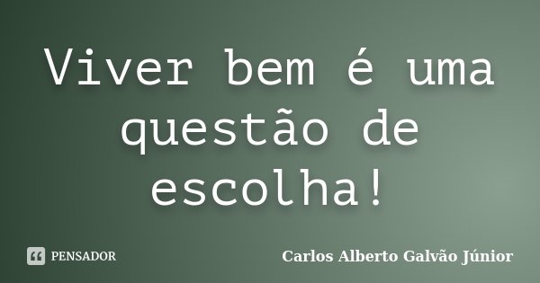 Viver bem é uma questão de escolha!... Frase de Carlos Alberto Galvão Júnior.