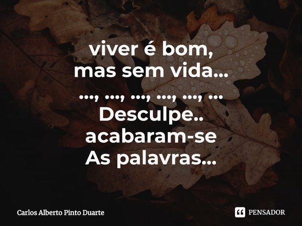 ⁠viver é bom,
mas sem vida...
..., ..., ..., ..., ..., ...
Desculpe..
acabaram-se
As palavras...... Frase de Carlos Alberto Pinto Duarte.