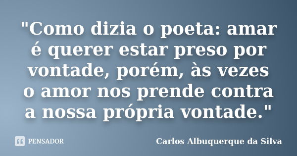 "Como dizia o poeta: amar é querer estar preso por vontade, porém, às vezes o amor nos prende contra a nossa própria vontade."... Frase de Carlos Albuquerque da Silva.