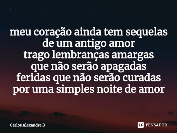 ⁠meu coração ainda tem sequelas
de um antigo amor
trago lembranças amargas
que não serão apagadas
feridas que não serão curadas
por uma simples noite de amor... Frase de Carlos Alexandre B.