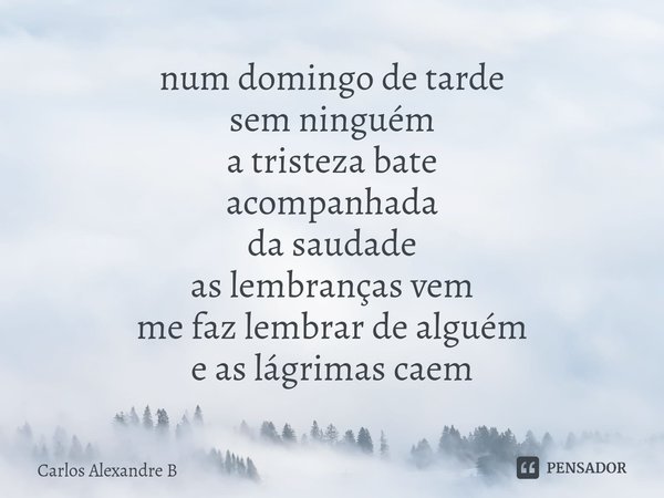 ⁠num domingo de tarde
sem ninguém
a tristeza bate
acompanhada
da saudade
as lembranças vem
me faz lembrar de alguém
e as lágrimas caem... Frase de Carlos Alexandre B.