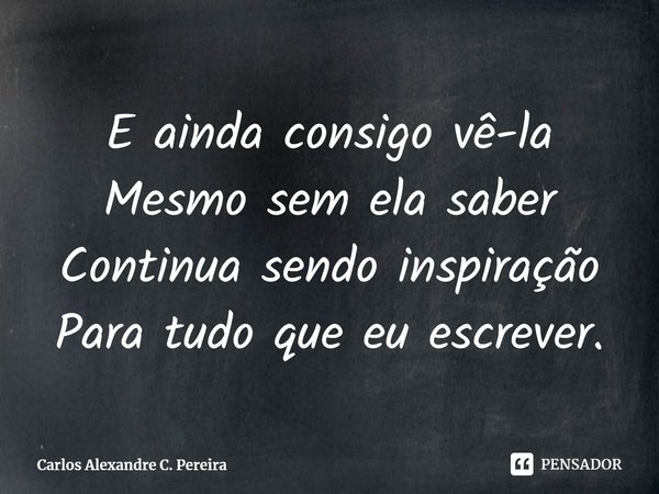 ⁠E ainda consigo vê-la
Mesmo sem ela saber
Continua sendo inspiração
Para tudo que eu escrever.... Frase de Carlos Alexandre C. Pereira.
