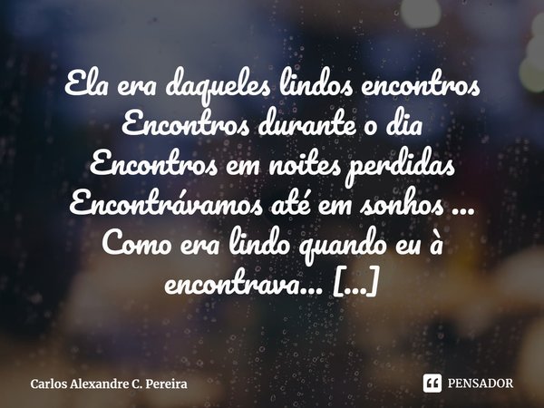 Ela era daqueles lindos encontros
Encontros durante o dia
Encontros em noites perdidas
Encontrávamos até em sonhos ...
Como era lindo quando eu à encontrava...... Frase de Carlos Alexandre C. Pereira.