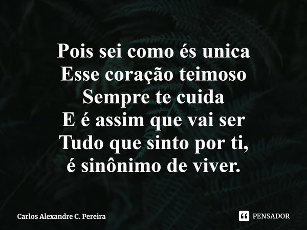 ⁠Pois sei como és unica
Esse coração teimoso
Sempre te cuida
E é assim que vai ser
Tudo que sinto por ti,
é sinônimo de viver.... Frase de Carlos Alexandre C. Pereira.