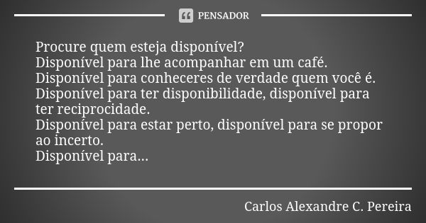 Procure quem esteja disponível? Disponível para lhe acompanhar em um café. Disponível para conheceres de verdade quem você é. Disponível para ter disponibilidad... Frase de Carlos Alexandre C. Pereira.