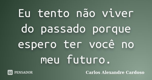 Eu tento não viver do passado porque espero ter você no meu futuro.... Frase de Carlos Alexandre Cardoso.
