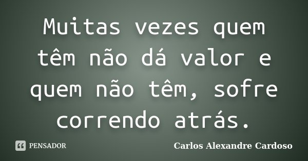 Muitas vezes quem têm não dá valor e quem não têm, sofre correndo atrás.... Frase de Carlos Alexandre Cardoso.