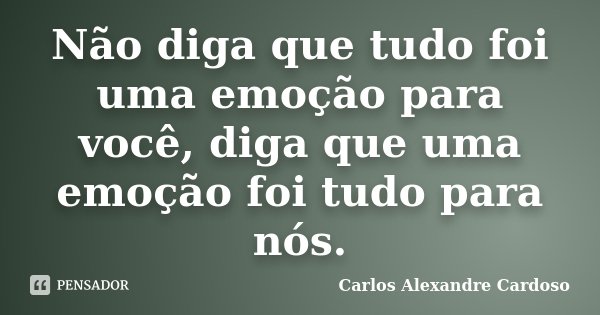 Não diga que tudo foi uma emoção para você, diga que uma emoção foi tudo para nós.... Frase de Carlos Alexandre Cardoso.