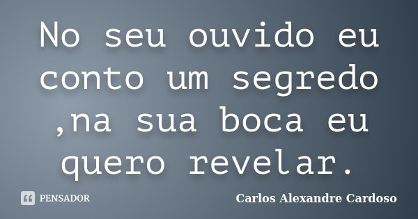No seu ouvido eu conto um segredo ,na sua boca eu quero revelar.... Frase de Carlos Alexandre Cardoso.