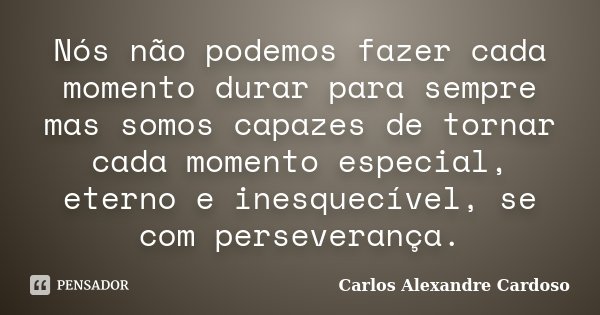 Nós não podemos fazer cada momento durar para sempre mas somos capazes de tornar cada momento especial, eterno e inesquecível, se com perseverança.... Frase de Carlos Alexandre Cardoso.