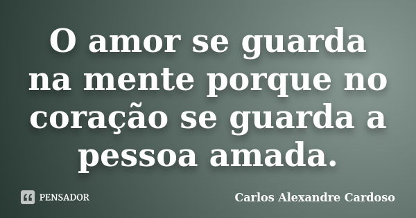 O amor se guarda na mente porque no coração se guarda a pessoa amada.... Frase de Carlos Alexandre Cardoso.