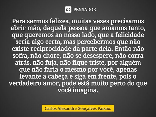 ⁠Para sermos felizes, muitas vezes precisamos abrir mão, daquela pessoa que amamos tanto, que queremos ao nosso lado, que a felicidade seria algo certo, mas per... Frase de Carlos Alexandre Gonçalves Paixão..