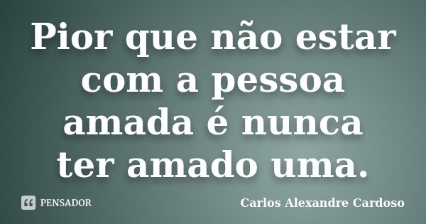 Pior que não estar com a pessoa amada é nunca ter amado uma.... Frase de Carlos Alexandre Cardoso.