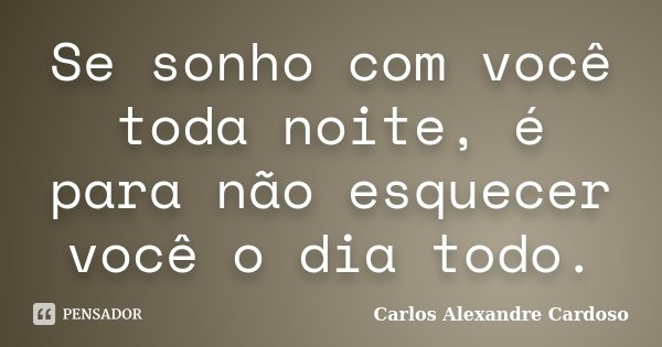 Se sonho com você toda noite, é para não esquecer você o dia todo.... Frase de Carlos Alexandre Cardoso.