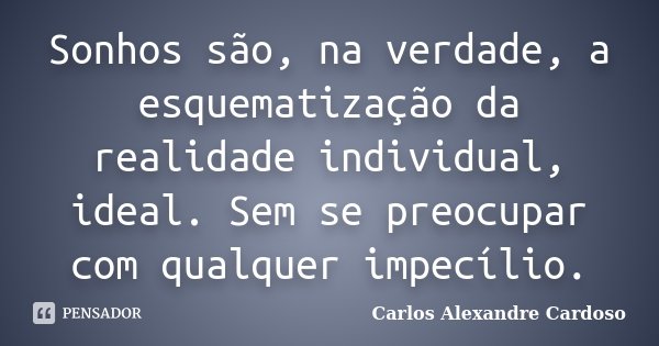 Sonhos são, na verdade, a esquematização da realidade individual, ideal. Sem se preocupar com qualquer impecílio.... Frase de Carlos Alexandre Cardoso.