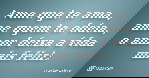 Ame que te ama, ame quem te odeia, o amor deixa a vida mais feliz!... Frase de carlos alves.