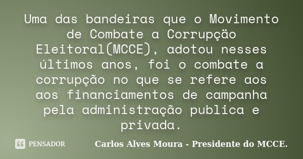 Uma das bandeiras que o Movimento de Combate a Corrupçäo Eleitoral(MCCE), adotou nesses últimos anos, foi o combate a corrupção no que se refere aos aos financi... Frase de Carlos Alves Moura - Presidente do MCCE..