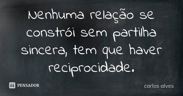 Nenhuma relação se constrói sem partilha sincera, tem que haver reciprocidade.... Frase de Carlos Alves.