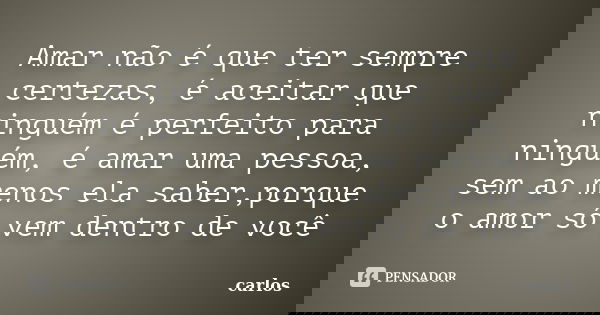 Amar não é que ter sempre certezas, é aceitar que ninguém é perfeito para ninguém, é amar uma pessoa, sem ao menos ela saber,porque o amor só vem dentro de você... Frase de Carlos.
