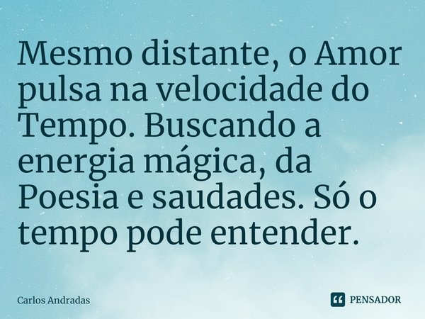 ⁠Mesmo distante, o Amor pulsa na velocidade do Tempo. Buscando a energia mágica, da Poesia e saudades. Só o tempo pode entender.... Frase de Carlos Andradas.