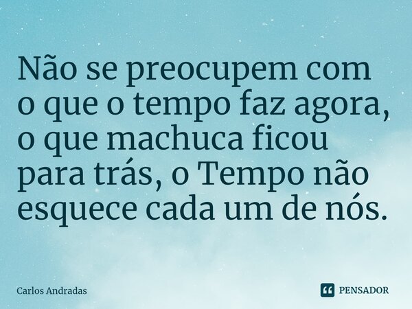 Não se preocupem com o que o tempo faz agora, o que machuca ficou para trás⁠, o Tempo não esquece cada um de nós.... Frase de Carlos Andradas.