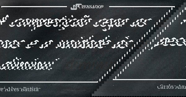 A competição cega as pessoas e a vaidade às diminui.... Frase de Carlos André Alves Batista.