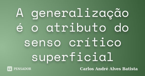 A generalização é o atributo do senso crítico superficial... Frase de Carlos André Alves Batista.