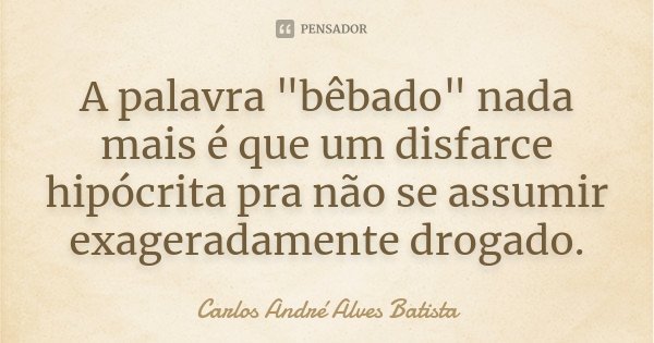 A palavra "bêbado" nada mais é que um disfarce hipócrita pra não se assumir exageradamente drogado.... Frase de Carlos André Alves Batista.