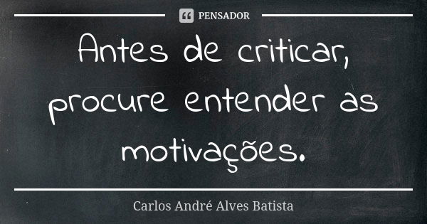 Antes de criticar, procure entender as motivações.... Frase de Carlos André Alves Batista.