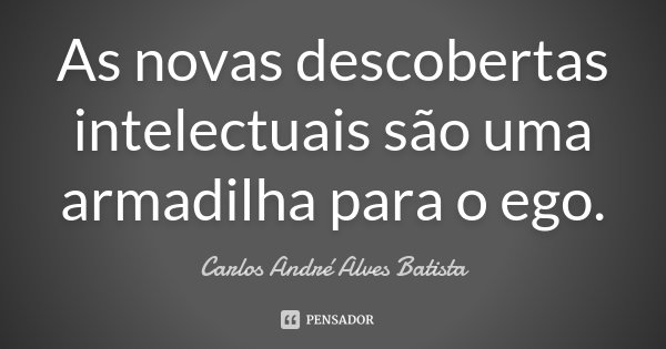 As novas descobertas intelectuais são uma armadilha para o ego.... Frase de Carlos André Alves Batista.