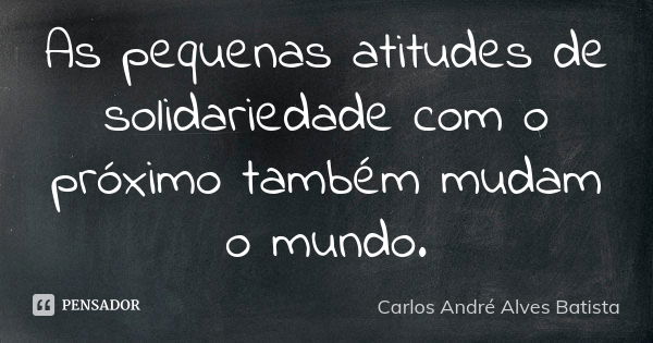 As pequenas atitudes de solidariedade com o próximo também mudam o mundo.... Frase de Carlos André Alves Batista.