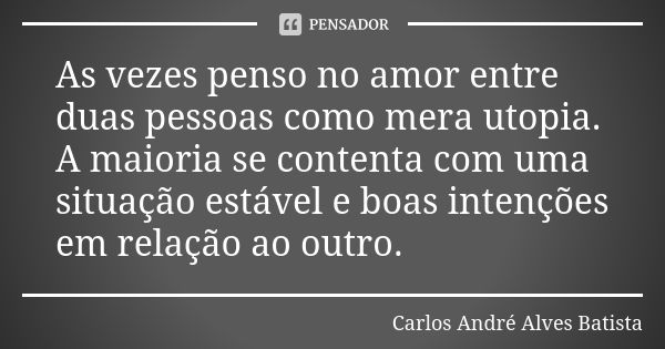 As vezes penso no amor entre duas pessoas como mera utopia. A maioria se contenta com uma situação estável e boas intenções em relação ao outro.... Frase de Carlos André Alves Batista.