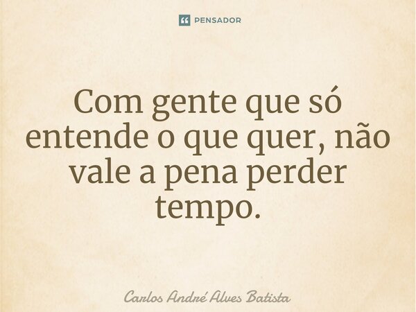 ⁠Com gente que só entende o que quer, não vale a pena perder tempo.... Frase de Carlos André Alves Batista.