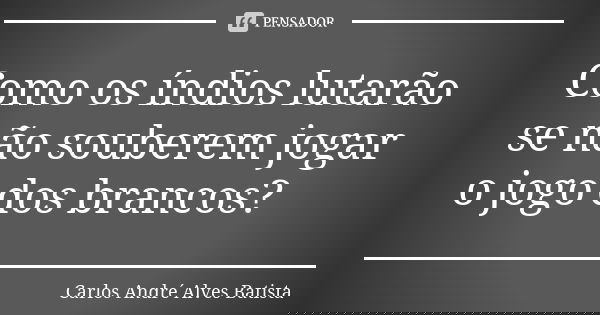 Como os índios lutarão se não souberem jogar o jogo dos brancos?... Frase de Carlos André Alves Batista.