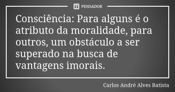 Consciência: Para alguns é o atributo da moralidade, para outros, um obstáculo a ser superado na busca de vantagens imorais.... Frase de Carlos André Alves Batista.