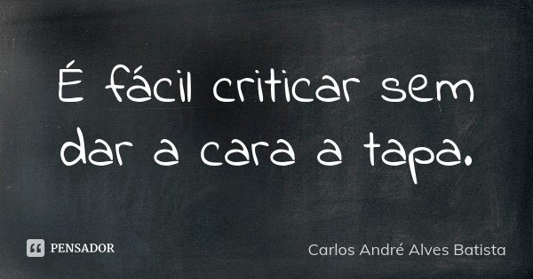 É fácil criticar sem dar a cara a tapa.... Frase de Carlos André Alves Batista.