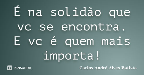 É na solidão que vc se encontra. E vc é quem mais importa!... Frase de Carlos André Alves Batista.