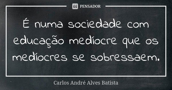 É numa sociedade com educação medíocre que os medíocres se sobressaem.... Frase de Carlos André Alves Batista.