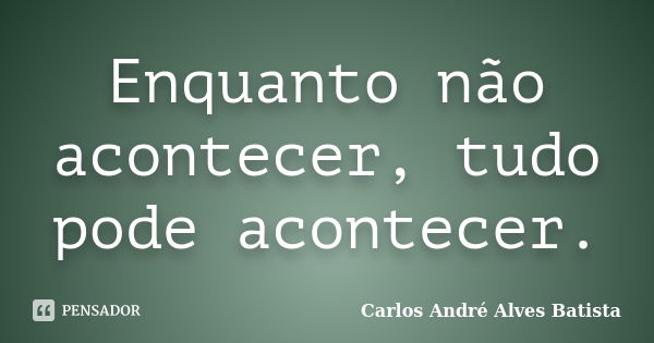 Enquanto não acontecer, tudo pode acontecer.... Frase de Carlos André Alves Batista.