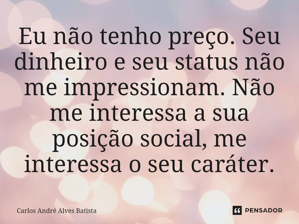 ⁠Eu não tenho preço. Seu dinheiro e seu status não me impressionam. Não me interessa a sua posição social, me interessa o seu caráter.... Frase de Carlos André Alves Batista.